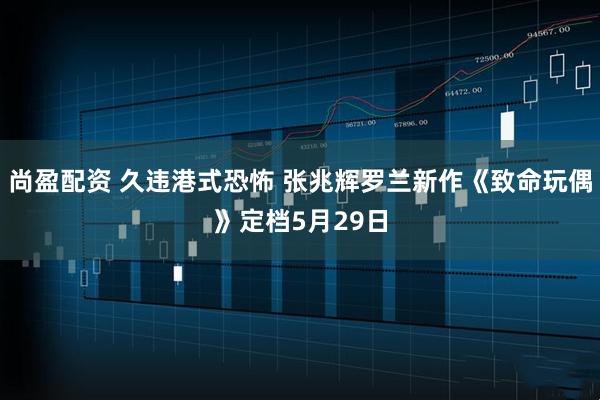 尚盈配资 久违港式恐怖 张兆辉罗兰新作《致命玩偶》定档5月29日