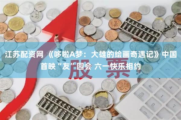 江苏配资网 《哆啦A梦：大雄的绘画奇遇记》中国首映“友”园会 六一快乐相约