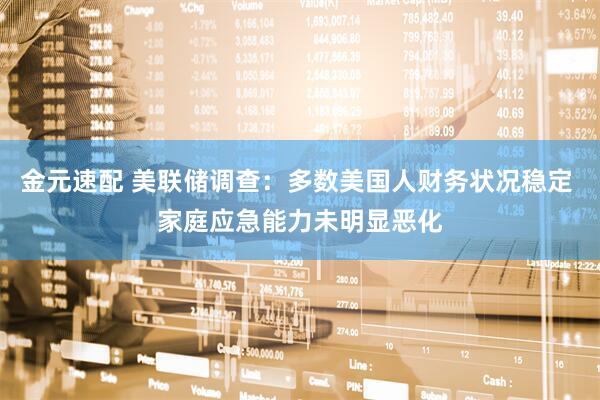 金元速配 美联储调查：多数美国人财务状况稳定 家庭应急能力未明显恶化