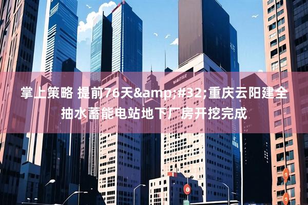 掌上策略 提前76天&#32;重庆云阳建全抽水蓄能电站地下厂房开挖完成