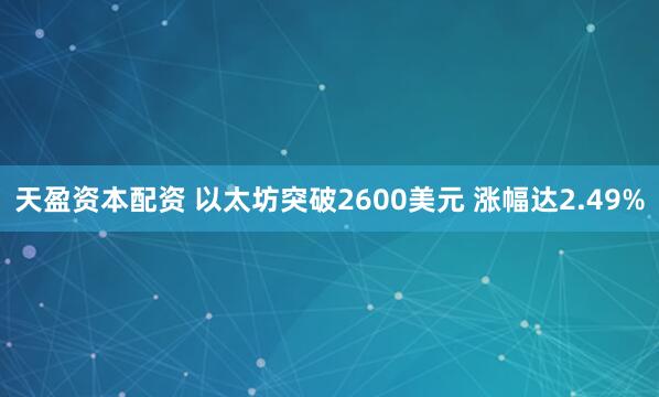 天盈资本配资 以太坊突破2600美元 涨幅达2.49%