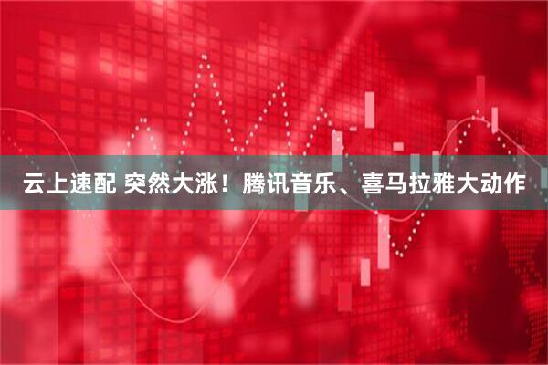 云上速配 突然大涨！腾讯音乐、喜马拉雅大动作