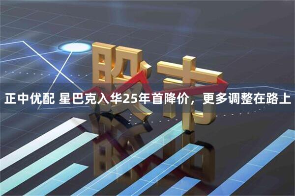 正中优配 星巴克入华25年首降价，更多调整在路上