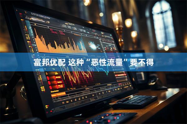 富邦优配 这种“恶性流量”要不得