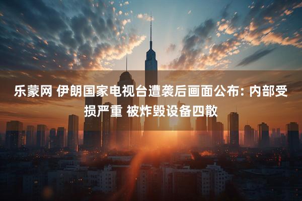 乐蒙网 伊朗国家电视台遭袭后画面公布: 内部受损严重 被炸毁设备四散