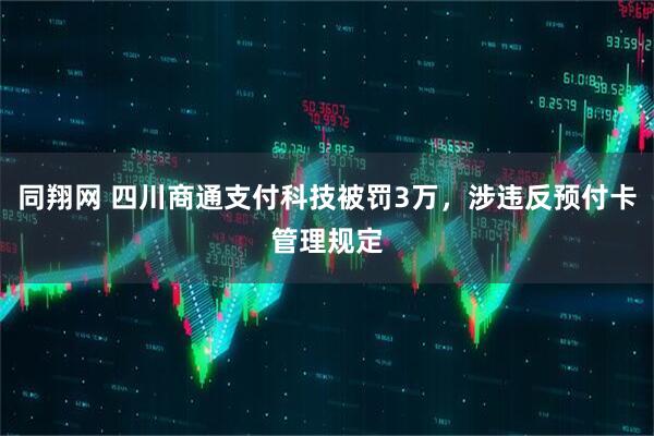 同翔网 四川商通支付科技被罚3万，涉违反预付卡管理规定