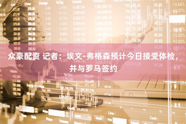 众豪配资 记者：埃文-弗格森预计今日接受体检，并与罗马签约