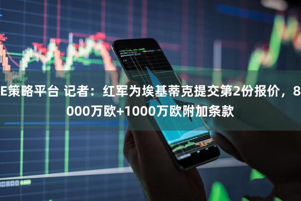 E策略平台 记者：红军为埃基蒂克提交第2份报价，8000万欧+1000万欧附加条款