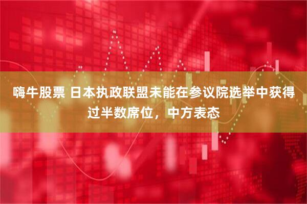 嗨牛股票 日本执政联盟未能在参议院选举中获得过半数席位，中方表态