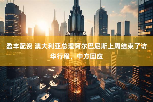 盈丰配资 澳大利亚总理阿尔巴尼斯上周结束了访华行程，中方回应