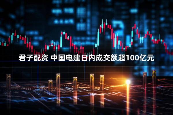 君子配资 中国电建日内成交额超100亿元