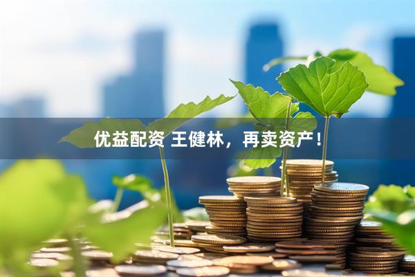 优益配资 王健林，再卖资产！