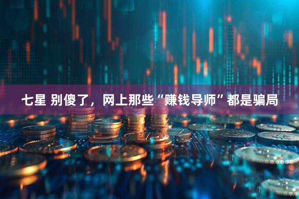 七星 别傻了，网上那些“赚钱导师”都是骗局