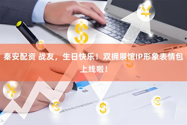 秦安配资 战友，生日快乐！双拥展馆IP形象表情包上线啦！