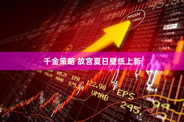 千金策略 故宫夏日壁纸上新