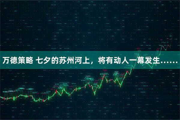 万德策略 七夕的苏州河上，将有动人一幕发生……