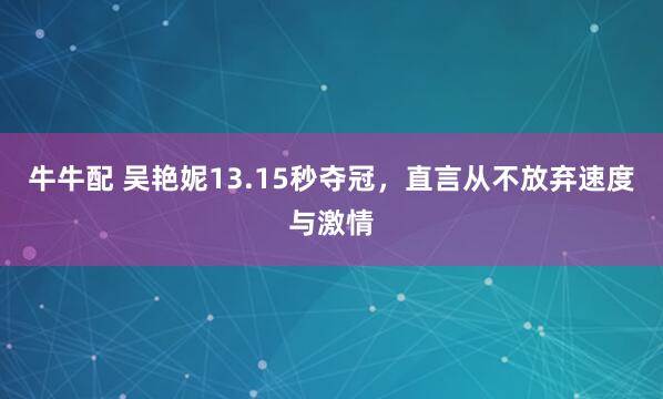 牛牛配 吴艳妮13.15秒夺冠，直言从不放弃速度与激情