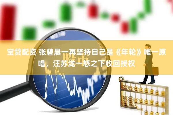 宝贷配资 张碧晨一再坚持自己是《年轮》唯一原唱，汪苏泷一怒之下收回授权