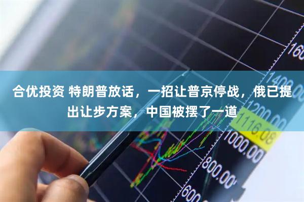 合优投资 特朗普放话，一招让普京停战，俄已提出让步方案，中国被摆了一道