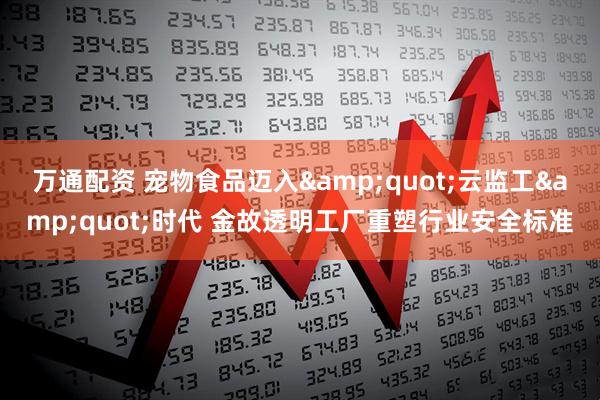 万通配资 宠物食品迈入&quot;云监工&quot;时代 金故透明工厂重塑行业安全标准