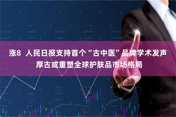 涨8  人民日报支持首个“古中医”品牌学术发声 厚古或重塑全球护肤品市场格局