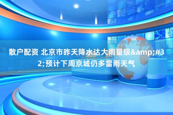 散户配资 北京市昨天降水达大雨量级&#32;预计下周京城仍多雷雨天气