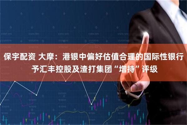 保宇配资 大摩：港银中偏好估值合理的国际性银行 予汇丰控股及渣打集团“增持”评级