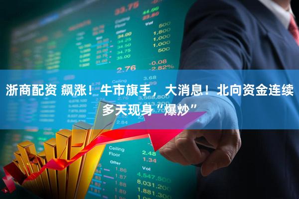 浙商配资 飙涨！牛市旗手，大消息！北向资金连续多天现身“爆炒”