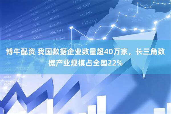 博牛配资 我国数据企业数量超40万家，长三角数据产业规模占全国22%