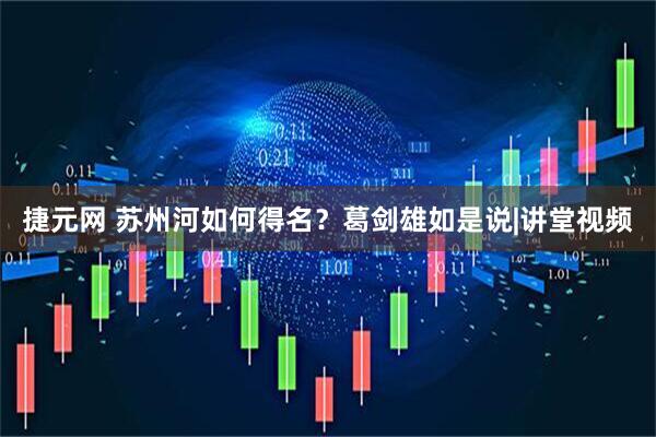 捷元网 苏州河如何得名？葛剑雄如是说|讲堂视频
