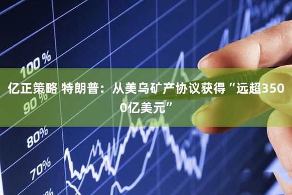 亿正策略 特朗普：从美乌矿产协议获得“远超3500亿美元”