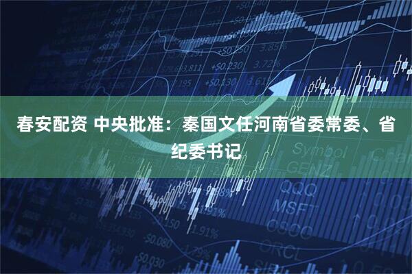 春安配资 中央批准：秦国文任河南省委常委、省纪委书记