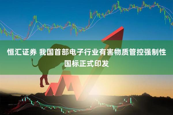 恒汇证券 我国首部电子行业有害物质管控强制性国标正式印发
