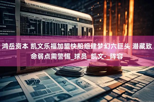 鸿岳资本 凯文乐福加盟快船组建梦幻六巨头 潜藏致命弱点需警惕_球员_凯文·_阵容
