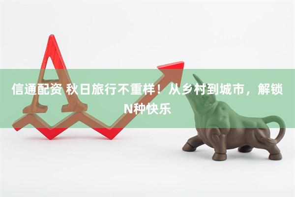 信通配资 秋日旅行不重样！从乡村到城市，解锁N种快乐