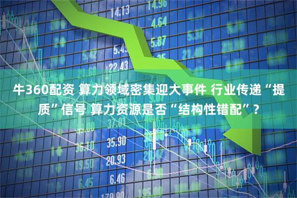 牛360配资 算力领域密集迎大事件 行业传递“提质”信号 算力资源是否“结构性错配”？