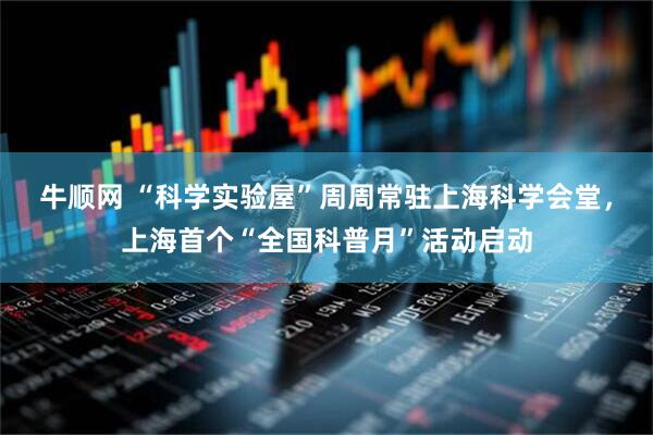 牛顺网 “科学实验屋”周周常驻上海科学会堂，上海首个“全国科普月”活动启动