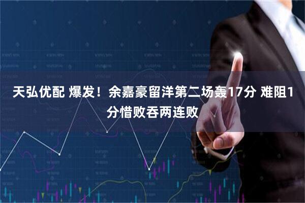 天弘优配 爆发！余嘉豪留洋第二场轰17分 难阻1分惜败吞两连败