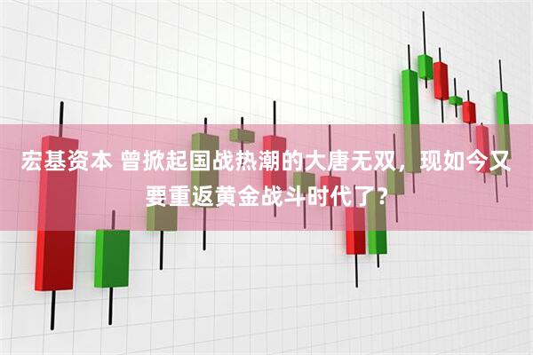 宏基资本 曾掀起国战热潮的大唐无双，现如今又要重返黄金战斗时代了？