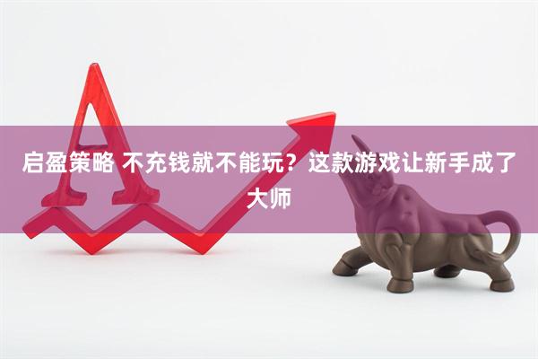 启盈策略 不充钱就不能玩？这款游戏让新手成了大师