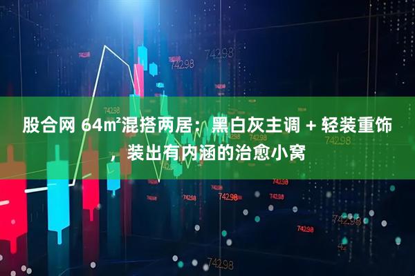 股合网 64㎡混搭两居：黑白灰主调 + 轻装重饰，装出有内涵的治愈小窝