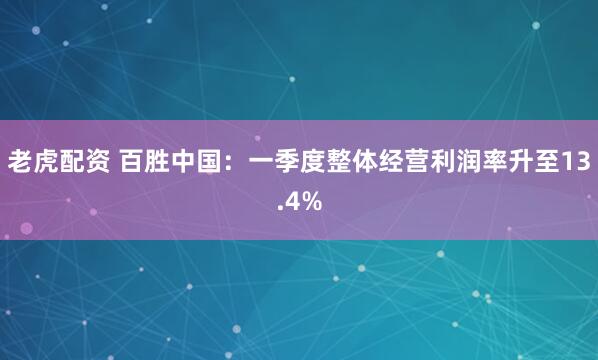 老虎配资 百胜中国：一季度整体经营利润率升至13.4%