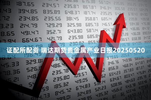 证配所配资 瑞达期货贵金属产业日报20250520