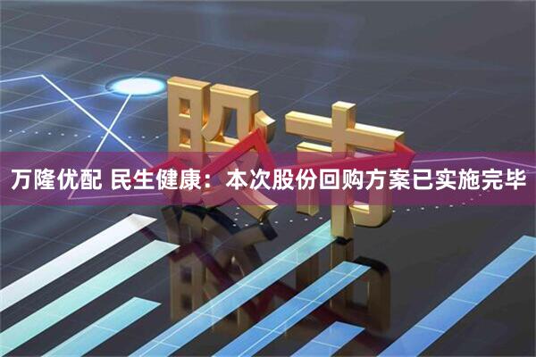 万隆优配 民生健康：本次股份回购方案已实施完毕