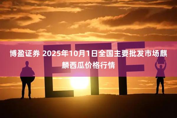 博盈证券 2025年10月1日全国主要批发市场麒麟西瓜价格行情