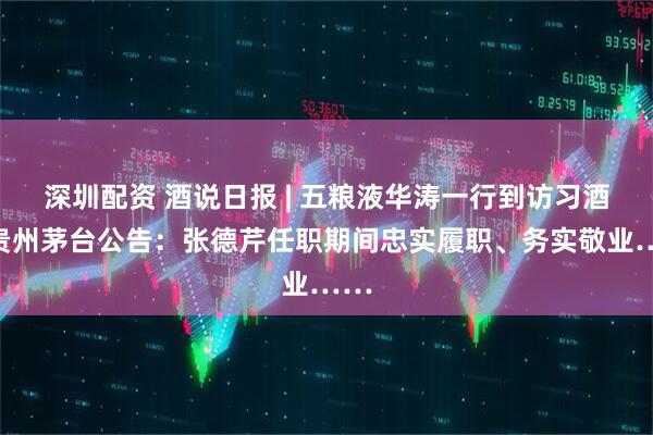 深圳配资 酒说日报 | 五粮液华涛一行到访习酒;贵州茅台公告:张德芹任职期间忠实履职、务实敬业……