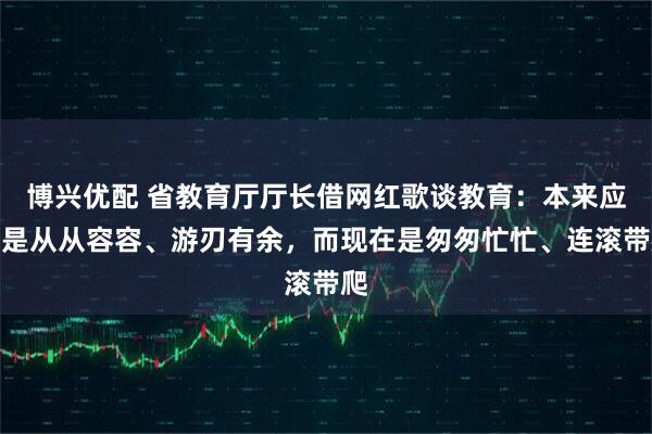博兴优配 省教育厅厅长借网红歌谈教育:本来应该是从从容容、游刃有余,而现在是匆匆忙忙、连滚带爬