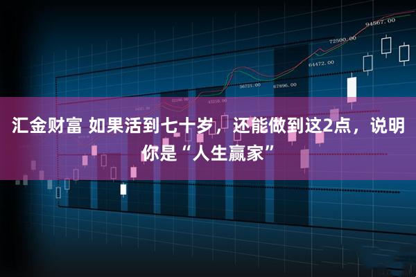 汇金财富 如果活到七十岁，还能做到这2点，说明你是“人生赢家”