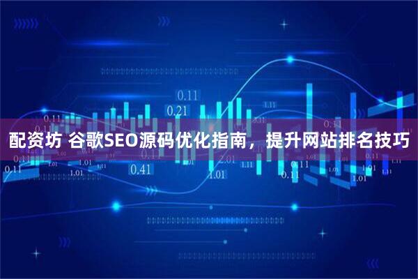 配资坊 谷歌SEO源码优化指南,提升网站排名技巧