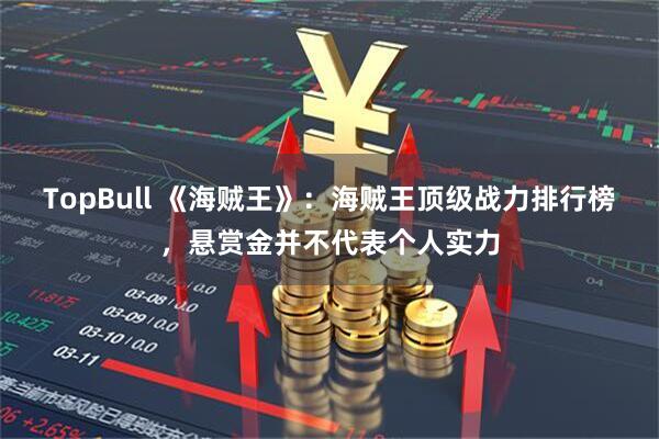 TopBull 《海贼王》：海贼王顶级战力排行榜，悬赏金并不代表个人实力